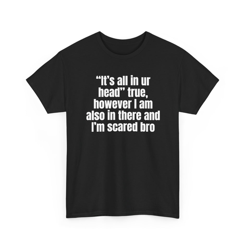 Black t-shirt printed with "“It’s all in ur head” true, however I am also in there and I’m scared bro", shown flat from another angle.