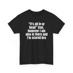 Black t-shirt printed with "“It’s all in ur head” true, however I am also in there and I’m scared bro", shown flat from another angle.
