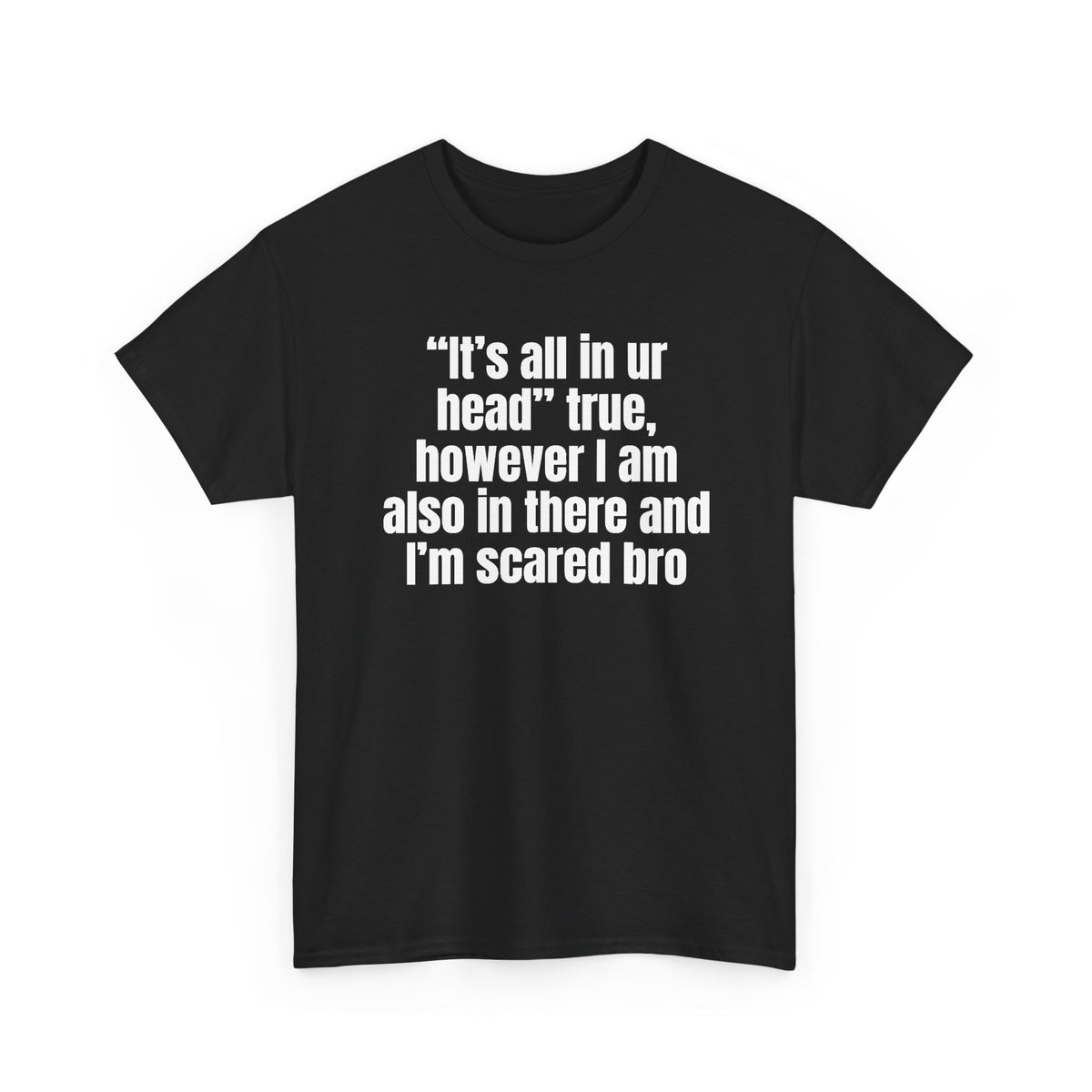 Black t-shirt printed with "“It’s all in ur head” true, however I am also in there and I’m scared bro", shown flat from another angle.