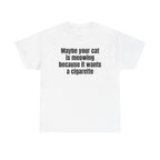 White t-shirt printed with "Maybe your cat is meowing because it wants a cigarette".