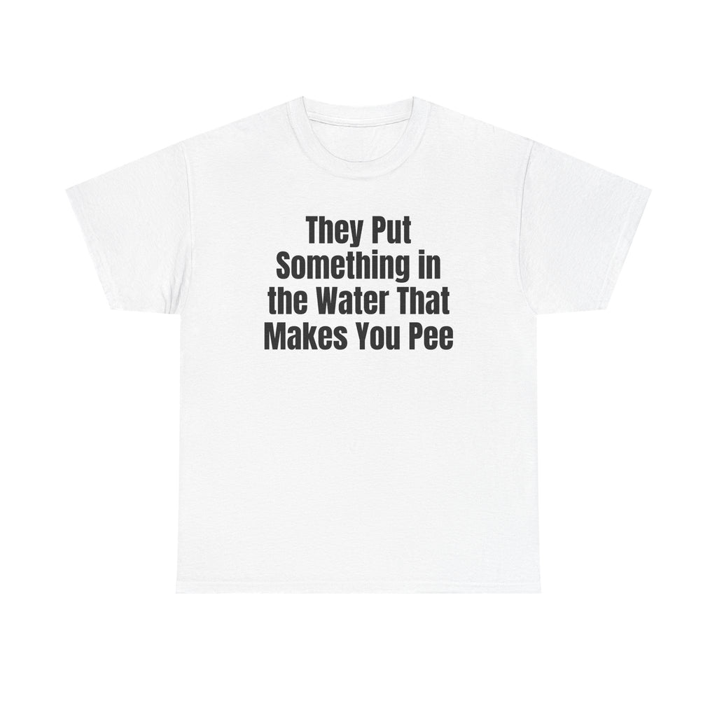 White t-shirt printed with "They put something in the water that makes you pee".