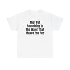 White t-shirt printed with "They put something in the water that makes you pee".