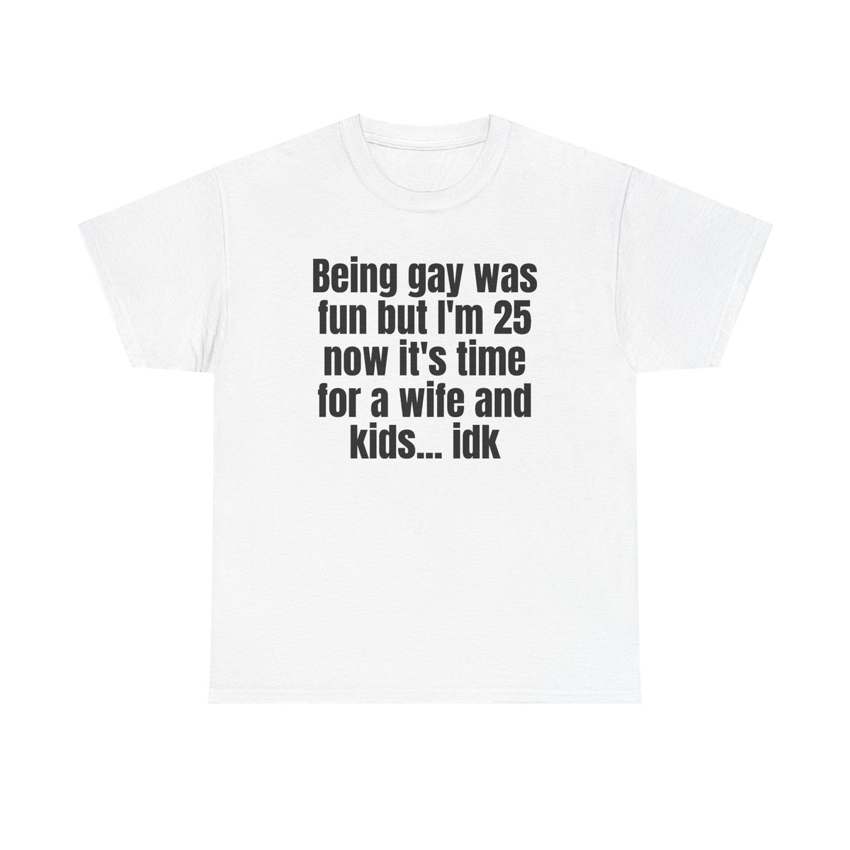 White t-shirt printed with "Being gay was fun but I'm 25 now it's time for a wife and kids… idk".