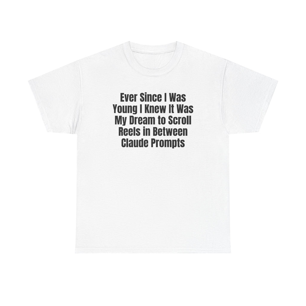 White t-shirt printed with "Ever since i was young i knew it was my dream to scroll reels in between Claude prompts".