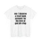 White t-shirt printed with "Me: i deserve a treat. Bank account: for the love of god pls stop", shown flat from another angle.