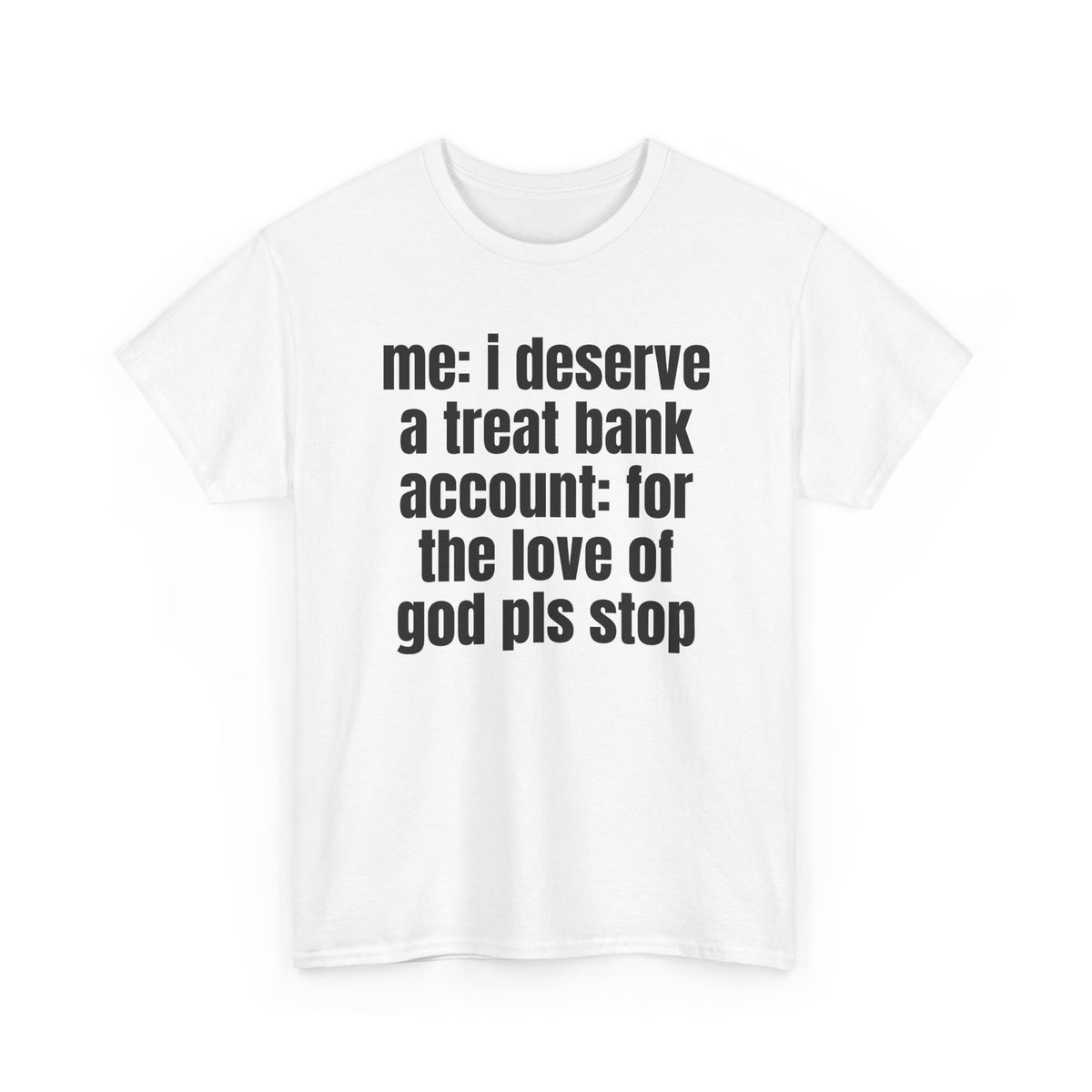 White t-shirt printed with "Me: i deserve a treat. Bank account: for the love of god pls stop", shown flat from another angle.