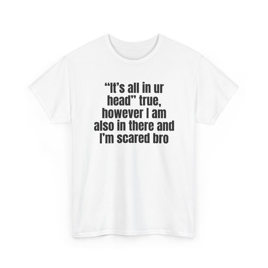 White t-shirt printed with "“It’s all in ur head” true, however I am also in there and I’m scared bro", shown flat from another angle.