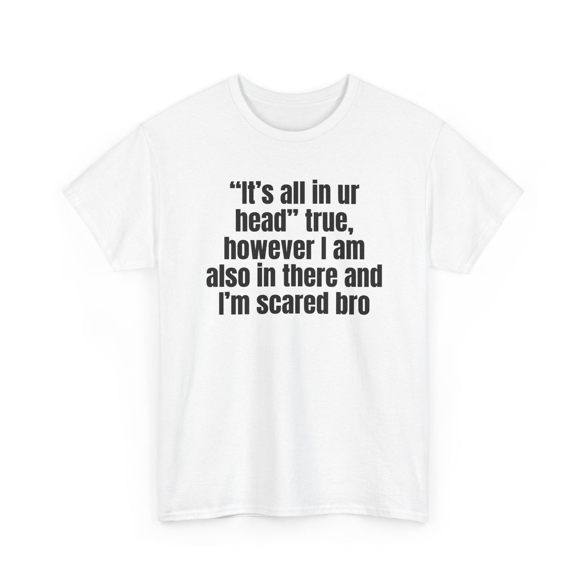 White t-shirt printed with "“It’s all in ur head” true, however I am also in there and I’m scared bro", shown flat from another angle.