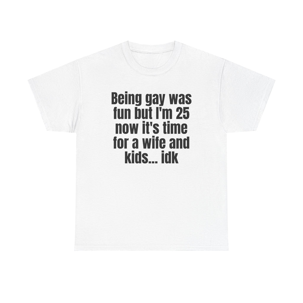 White t-shirt printed with "Being gay was fun but I'm 25 now it's time for a wife and kids… idk".