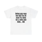 White t-shirt printed with "Being gay was fun but I'm 25 now it's time for a wife and kids… idk".