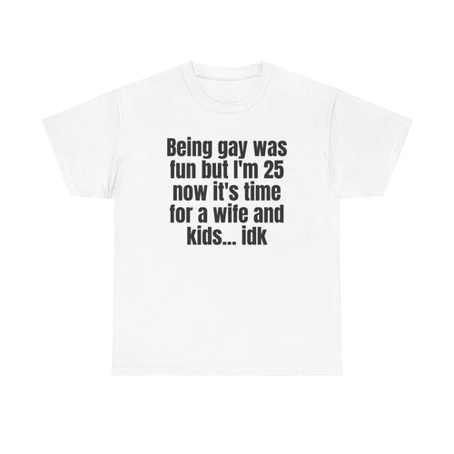 White t-shirt printed with "Being gay was fun but I'm 25 now it's time for a wife and kids… idk".