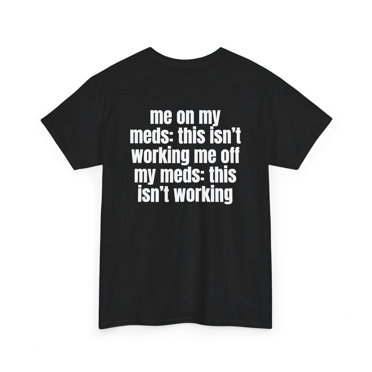 Black t-shirt, back printed with "Me on my meds: this isn't working. Me off my meds: this isn't working", shown from another angle.