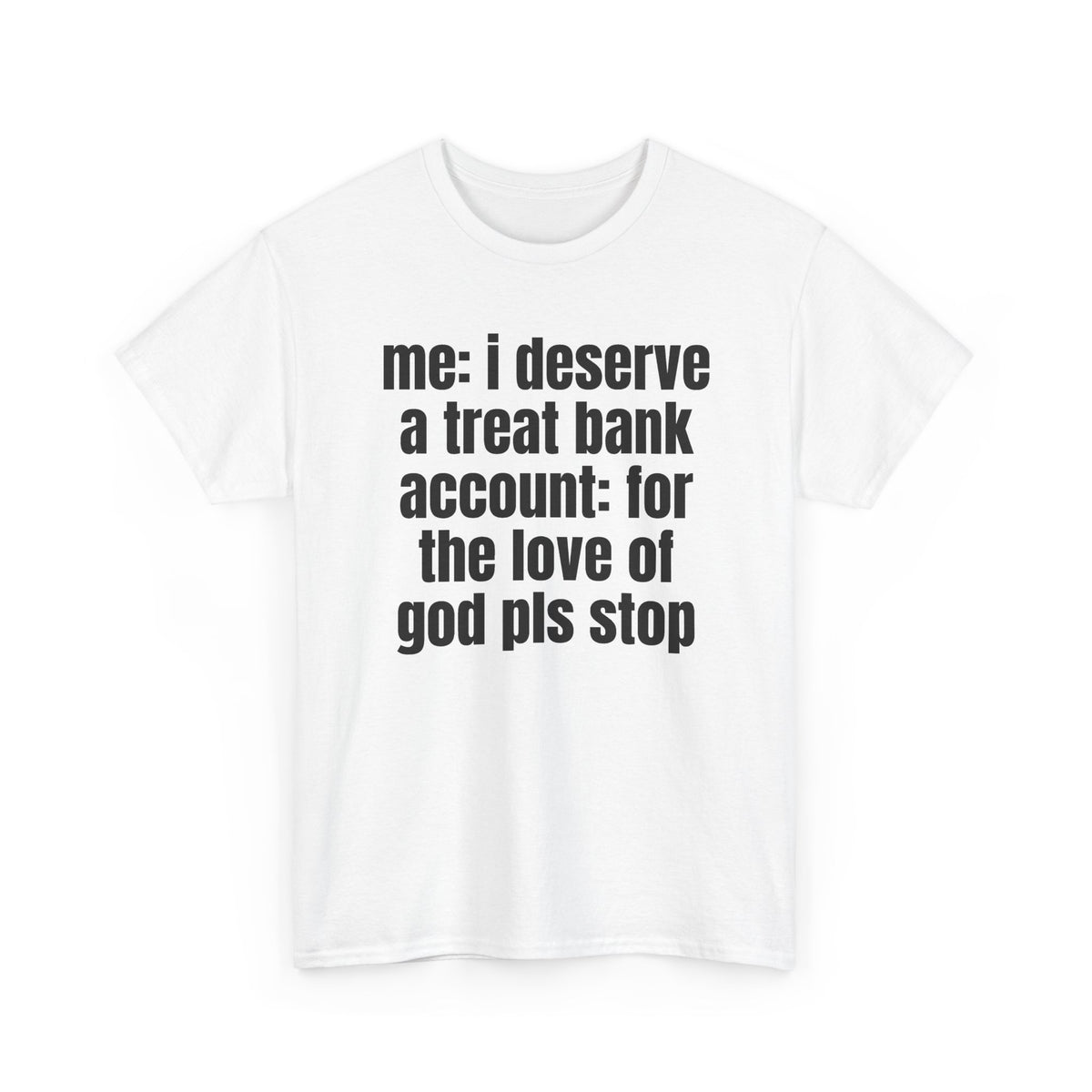 White t-shirt printed with "Me: i deserve a treat. Bank account: for the love of god pls stop", shown flat from another angle.