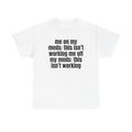 White t-shirt printed with "Me on my meds: this isn't working. Me off my meds: this isn't working".