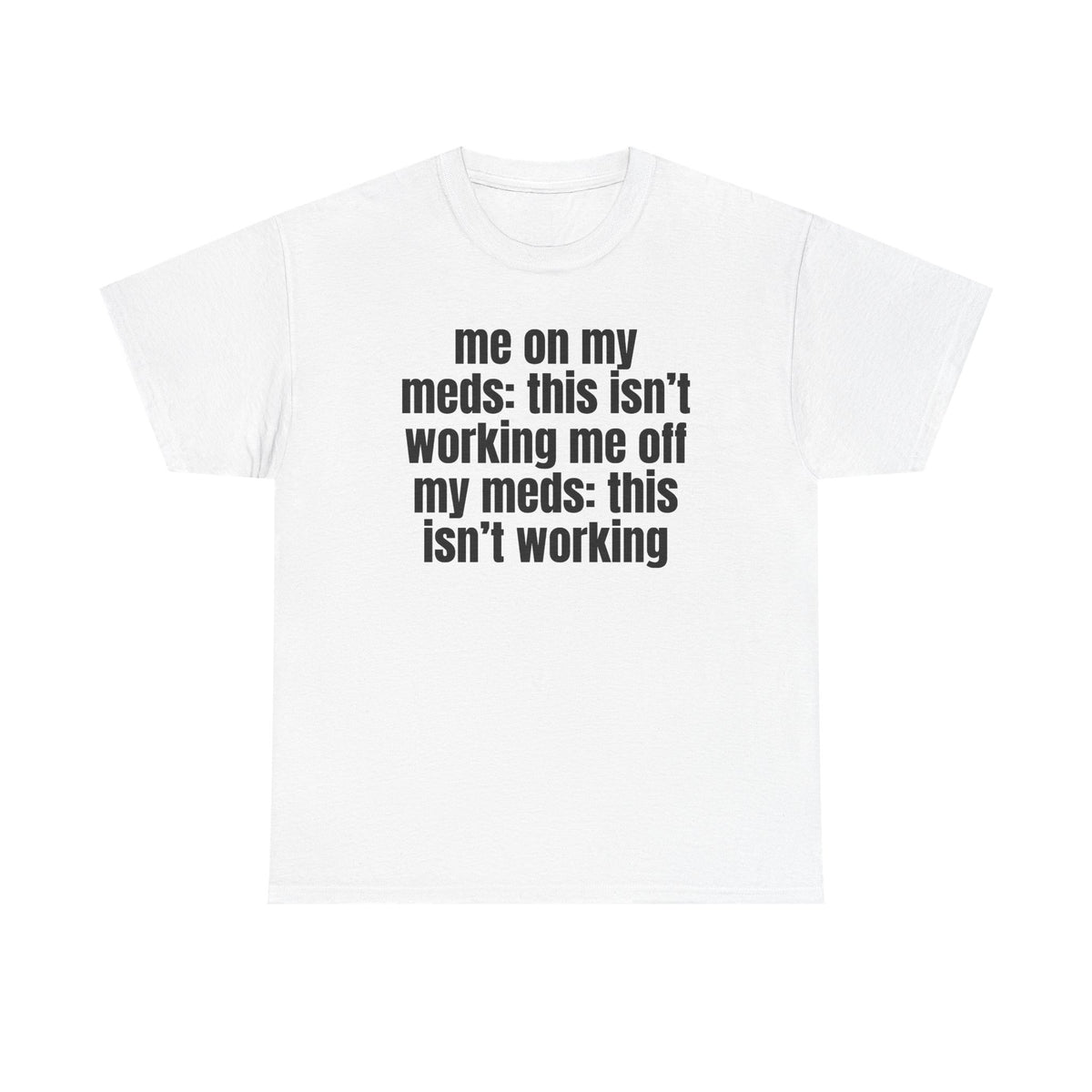 White t-shirt printed with "Me on my meds: this isn't working. Me off my meds: this isn't working".