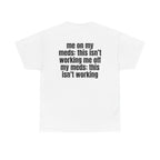 White t-shirt, back printed with "Me on my meds: this isn't working. Me off my meds: this isn't working".
