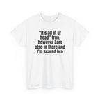 White t-shirt printed with "“It’s all in ur head” true, however I am also in there and I’m scared bro", shown flat from another angle.