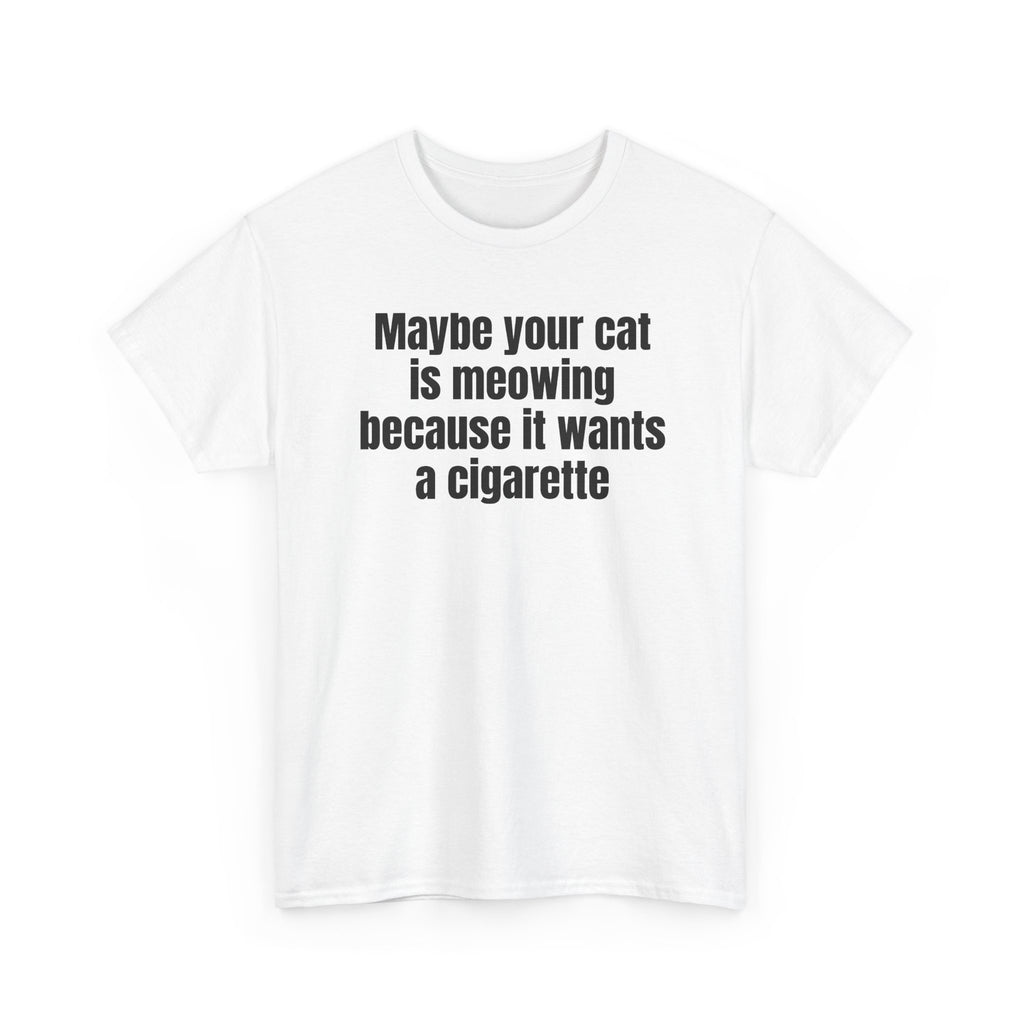 White t-shirt printed with "Maybe your cat is meowing because it wants a cigarette", shown flat from another angle.