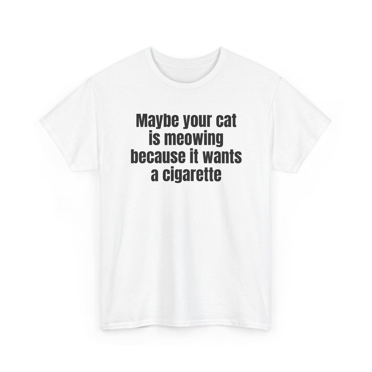 White t-shirt printed with "Maybe your cat is meowing because it wants a cigarette", shown flat from another angle.