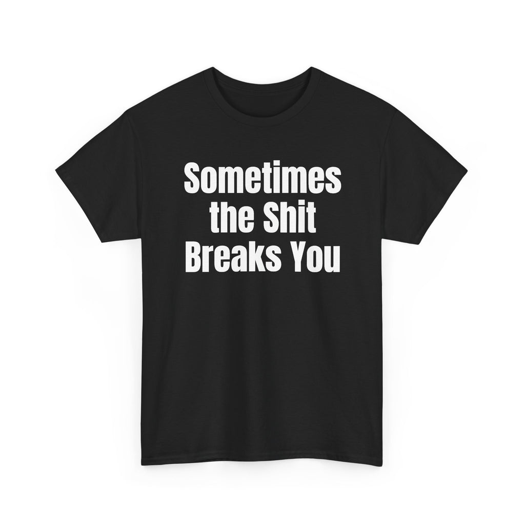 Black t-shirt printed with "Sometimes the shit breaks you", shown flat from another angle.