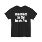 Black t-shirt printed with "Sometimes the shit breaks you", shown flat from another angle.