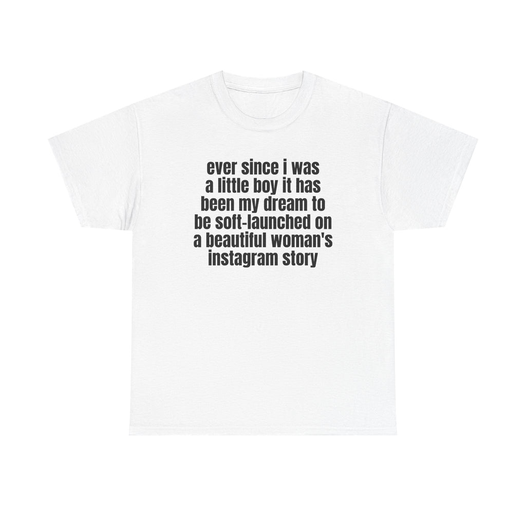 White t-shirt printed with "Ever since i was a little boy it has been my dream to be soft-launched on a beautiful woman's instagram story".
